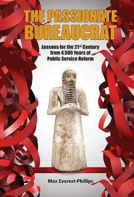 Passionate Bureaucrat, The: Lessons for the 21st Century from 4,500 Years of Public Service Reform by Everest-Phillips, Max
