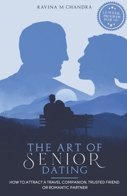 The Art of Senior Dating: How to Attract a Travel Companion, Trusted Friend or Romantic Partner by Chandra, Ravina M.