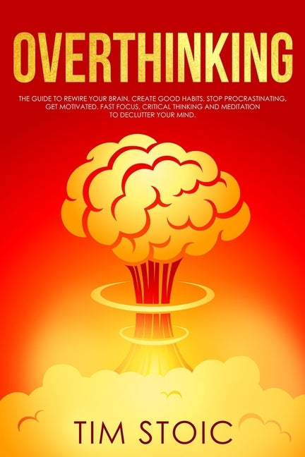 Overthinking: The Guide to Rewire Your Brain, Create Good Habits, Stop Procrastinating, Get Motivated. Fast Focus, Critical thinking by Stoic, Tim