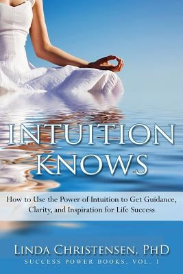 Intuition Knows: How To Use The Power Of Intuition To Get Clarity, Guidance, And Inspiration For Life Success by Christensen, Linda