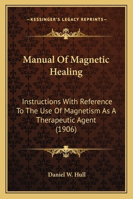 Manual Of Magnetic Healing: Instructions With Reference To The Use Of Magnetism As A Therapeutic Agent (1906) by Hull, Daniel W.