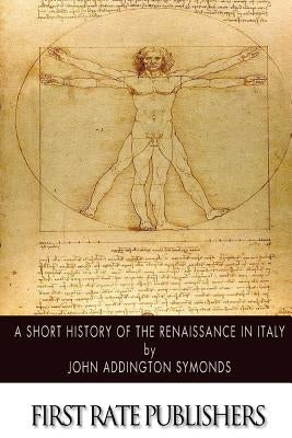 A Short History of the Renaissance in Italy by Symonds, John Addington