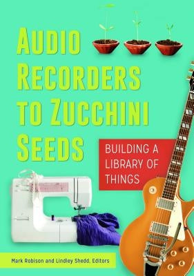 Audio Recorders to Zucchini Seeds: Building a Library of Things by Robison, Mark