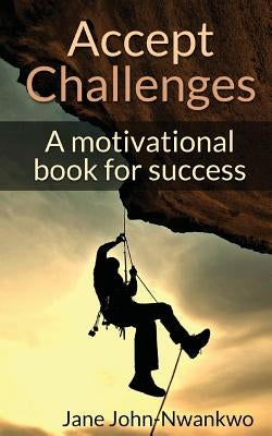 Accept Challenges: A Motivational Book For Success by John-Nwankwo, Jane