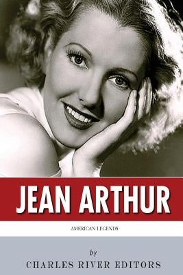 American Legends: The Life of Jean Arthur by Charles River Editors