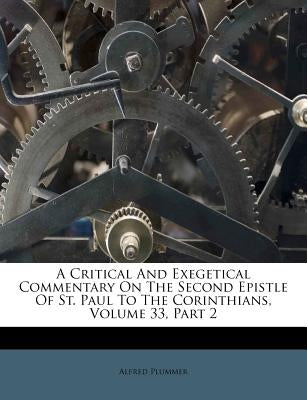 A Critical and Exegetical Commentary on the Second Epistle of St. Paul to the Corinthians, Volume 33, Part 2 by Plummer, Alfred