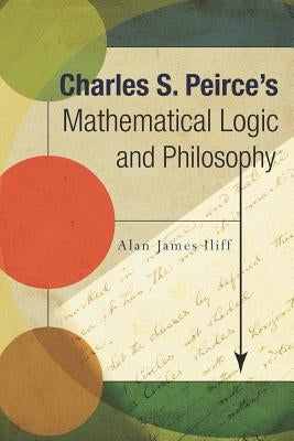Charles S. Peirce's Mathematical Logic and Philosophy by Iliff, Alan J.