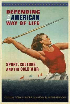 Defending the American Way of Life: Sport, Culture, and the Cold War by Rider, Toby C.