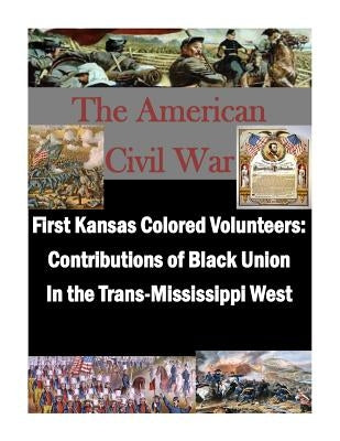 First Kansas Colored Volunteers: Contributions of Black Union In the Trans-Mississippi West by U. S. Army Command and General Staff Col