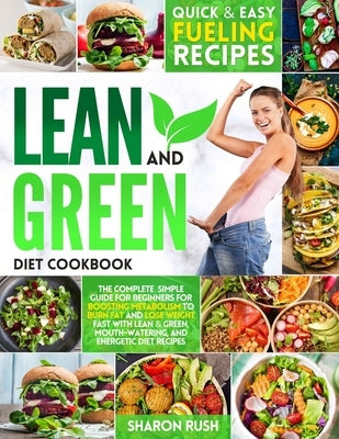 Lean & Green Diet Cookbook: The Complete Simple Guide for Beginners for Boosting Metabolism to Burn Fat and Lose Weight Fast with Lean & Green, Mo by Rush, Sharon