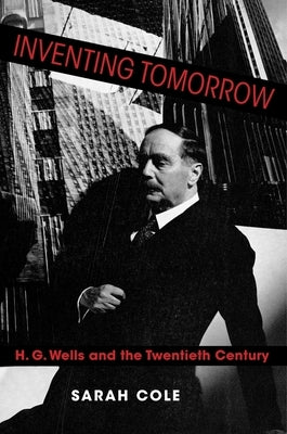 Inventing Tomorrow: H. G. Wells and the Twentieth Century by Cole, Sarah