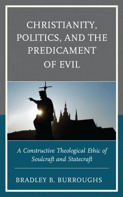 Christianity, Politics, and the Predicament of Evil: A Constructive Theological Ethic of Soulcraft and Statecraft by Burroughs, Bradley B.