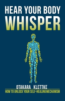 Hear Your Body Whisper: How to Unlock Your Self-Healing Mechanism by Klettke, Otakara