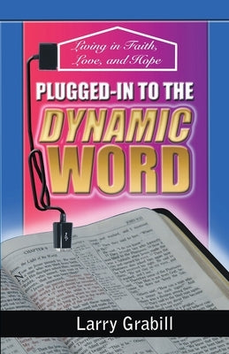 Plugged-in to the Dynamic Word: Living in Faith, Love, and Hope by Grabill, Larry