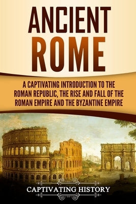 Ancient Rome: A Captivating Introduction to the Roman Republic, The Rise and Fall of the Roman Empire, and The Byzantine Empire by History, Captivating