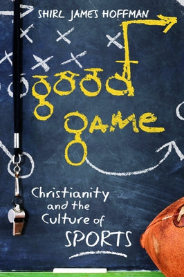Good Game: Christianity and the Culture of Sports by Hoffman, Shirl James