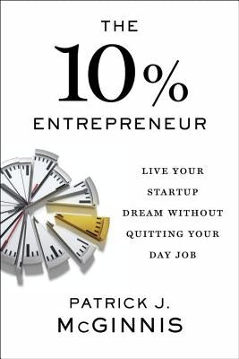 The 10% Entrepreneur: Live Your Startup Dream Without Quitting Your Day Job by McGinnis, Patrick J.