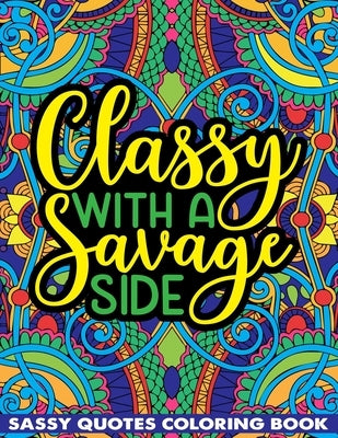 Classy With A Savage Side Sassy Quotes Coloring Book: Funny Saucy Saying, Snarky Sarcasms, Inspiring Words, Peaceful Paisley, and Floral Designs for A by Publishing, Saving99