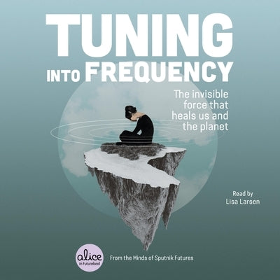 Tuning Into Frequency: The Invisible Force That Heals Us and the Planet by Larsen, Lisa