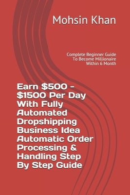 Earn $500 - $1500 Per Day With Fully Automated Dropshipping Business Idea Automatic Order Processing & Handling Step By Step Guide: Complete Beginner by Khan, Mohsin