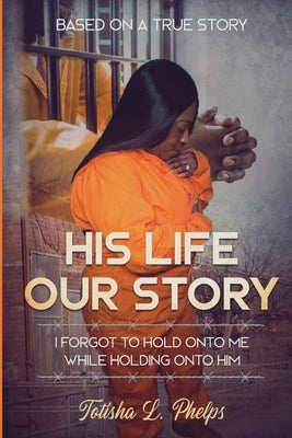 His Life Our Story: I Forgot to Hold Onto Me While Holding on to Him by Phelps, Totisha L.