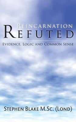 Reincarnation Refuted - Evidence, Logic and Common Sense by Blake M. Sc (Lond), Stephen