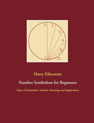 Number Symbolism for Beginners: Types of Symbolism, Variants, Meanings and Applications by Eilenstein, Harry