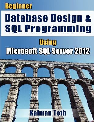 Beginner Database Design & SQL Programming Using Microsoft SQL Server 2012 by Toth, Kalman