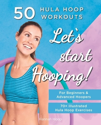 Let's Start Hooping! 50 Hula Hoop Workouts for Beginners and Advanced Hoopers: Perfect for Losing Weight and Shaping Your Body by Hoop, Hannah