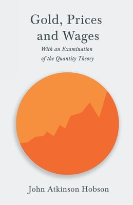 Gold, Prices and Wages - With an Examination of the Quantity Theory by Hobson, John Atkinson