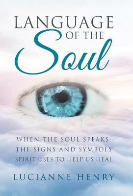 Language of the Soul: When the Soul Speaks: The signs and symbols Spirit uses to help us heal by Henry, Lucianne