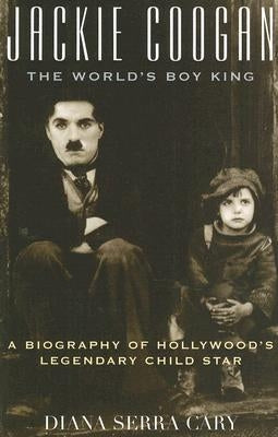 Jackie Coogan: The World's Boy King: A Biography of Hollywood's Legendary Child Star by Cary, Diana Serra