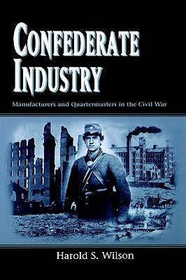 Confederate Industry: Manufacturers and Quartermasters in the Civil War by Wilson, Harold S.