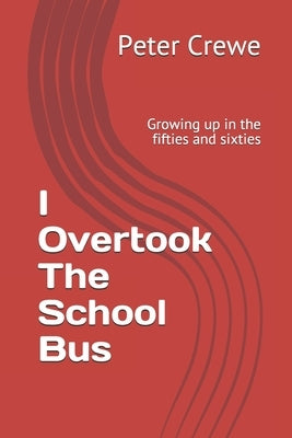 I Overtook The School Bus: Growing up in the fifties and sixties by Crewe, Peter