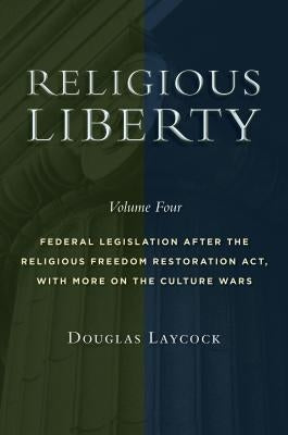 Religious Liberty, Volume 4: Federal Legislation After the Religious Freedom Restoration Act, with More on the Culture Warsvolume 4 by Laycock, Douglas