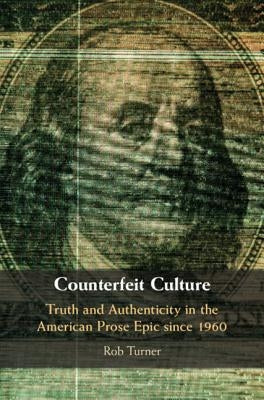 Counterfeit Culture: Truth and Authenticity in the American Prose Epic Since 1960 by Turner, Rob