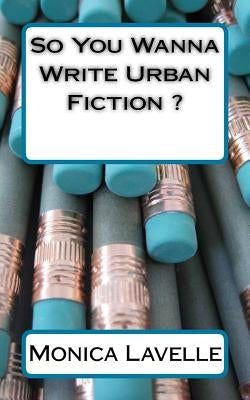 So You Wanna Write Urban Fiction ?: Your Ultimate Writing Resource For Entering The Urban Fiction Genre by Lavelle, Monica