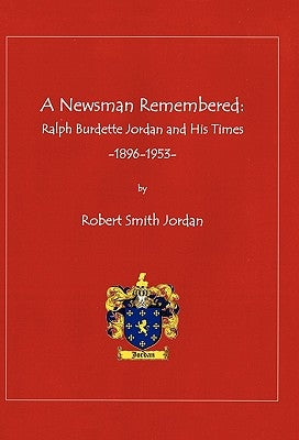 A Newsman Remembered: Ralph Burdette Jordan and His Times 1896-1953 by Jordan, Robert Smith