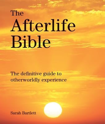 The Afterlife Bible: The Definitive Guide to Otherwordly Experience by Bartlett, Sarah
