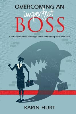 Overcoming an Imperfect Boss: A Practical Guide to Building a Better Relationship With Your Boss by Hurt, Karin
