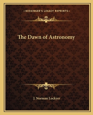 The Dawn of Astronomy by Lockyer, J. Norman
