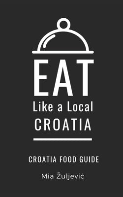 Eat Like a Local- Croatia: Croatian Food Guide by Local, Eat Like a.
