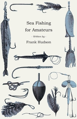Sea Fishing for Amateurs - A Practical Book on Fishing from Shore, Rocks or Piers, with a Directory of Fishing Stations on the English and Welsh Coast by Hudson, Frank