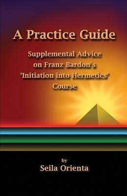 A Practice Guide: Supplemental Comments on Franz Bardon's Initiation into Hermetics Course by Windsheimer, Peter
