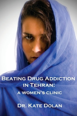 Beating Drug Addiction in Tehran: A Women's Clinic by Dolan, Kate