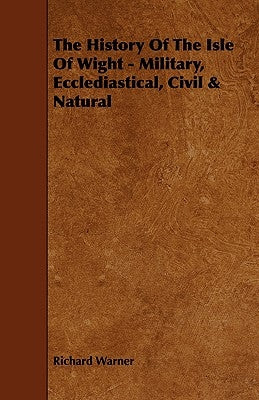 The History of the Isle of Wight - Military, Ecclediastical, Civil & Natural by Warner, Richard
