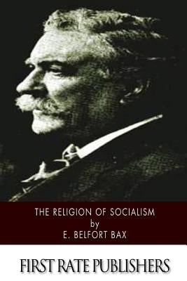 The Religion of Socialism: Being Essays in Modern Socialist Criticism by Bax, E. Belfort