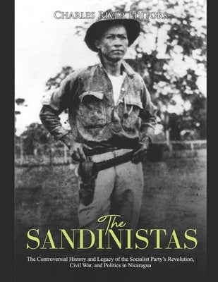 The Sandinistas: The Controversial History and Legacy of the Socialist Party's Revolution, Civil War, and Politics in Nicaragua by Charles River