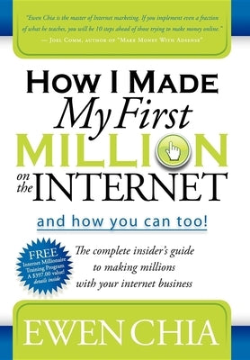 How I Made My First Million on the Internet and How You Can Too!: The Complete Insider's Guide to Making Millions with Your Internet Business by Chia, Ewen