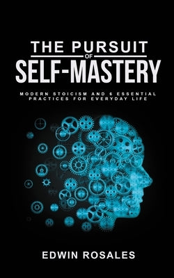 The Pursuit of Self Mastery: Modern Stoicism and 6 Essential Practices for Everyday Life by Rosales, Edwin